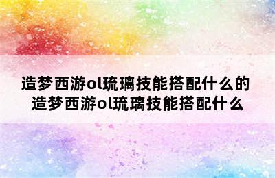 造梦西游ol琉璃技能搭配什么的 造梦西游ol琉璃技能搭配什么